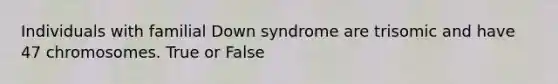 Individuals with familial Down syndrome are trisomic and have 47 chromosomes. True or False