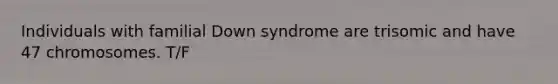 Individuals with familial Down syndrome are trisomic and have 47 chromosomes. T/F