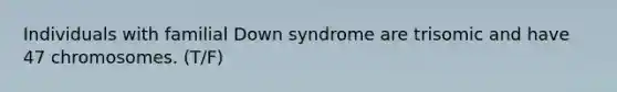 Individuals with familial Down syndrome are trisomic and have 47 chromosomes. (T/F)