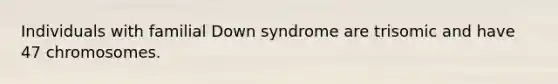 Individuals with familial Down syndrome are trisomic and have 47 chromosomes.