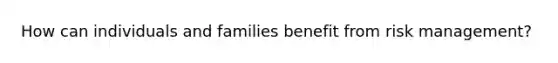 How can individuals and families benefit from risk management?