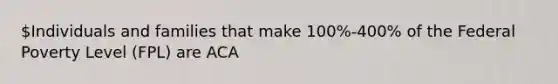 Individuals and families that make 100%-400% of the Federal Poverty Level (FPL) are ACA