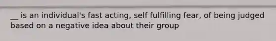 __ is an individual's fast acting, self fulfilling fear, of being judged based on a negative idea about their group