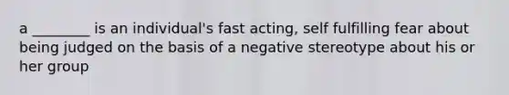 a ________ is an individual's fast acting, self fulfilling fear about being judged on the basis of a negative stereotype about his or her group