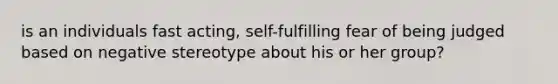 is an individuals fast acting, self-fulfilling fear of being judged based on negative stereotype about his or her group?