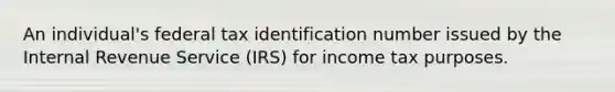 An individual's federal tax identification number issued by the Internal Revenue Service (IRS) for income tax purposes.