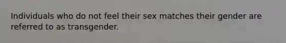 Individuals who do not feel their sex matches their gender are referred to as transgender.