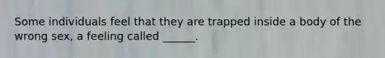 Some individuals feel that they are trapped inside a body of the wrong sex, a feeling called ______.