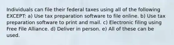 Individuals can file their federal taxes using all of the following EXCEPT: a) Use tax preparation software to file online. b) Use tax preparation software to print and mail. c) Electronic filing using Free File Alliance. d) Deliver in person. e) All of these can be used.