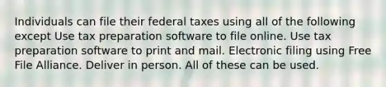 Individuals can file their federal taxes using all of the following except Use tax preparation software to file online. Use tax preparation software to print and mail. Electronic filing using Free File Alliance. Deliver in person. All of these can be used.