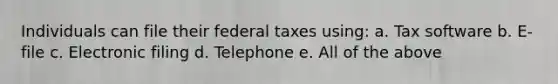 Individuals can file their federal taxes using: a. Tax software b. E-file c. Electronic filing d. Telephone e. All of the above