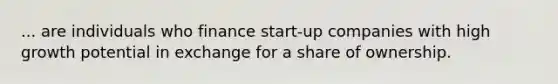 ... are individuals who finance start-up companies with high growth potential in exchange for a share of ownership.