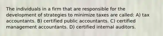 The individuals in a firm that are responsible for the development of strategies to minimize taxes are called: A) tax accountants. B) certified public accountants. C) certified management accountants. D) certified internal auditors.