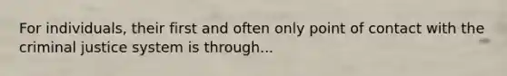 For individuals, their first and often only point of contact with the criminal justice system is through...