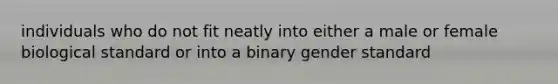 individuals who do not fit neatly into either a male or female biological standard or into a binary gender standard