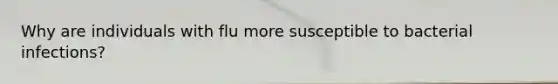 Why are individuals with flu more susceptible to bacterial infections?