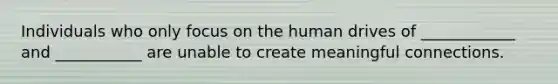 Individuals who only focus on the human drives of ____________ and ___________ are unable to create meaningful connections.