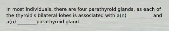 In most individuals, there are four parathyroid glands, as each of the thyroid's bilateral lobes is associated with a(n) __________ and a(n) ________parathyroid gland.