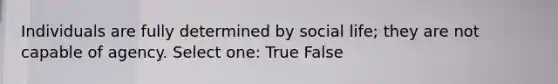 Individuals are fully determined by social life; they are not capable of agency. Select one: True False