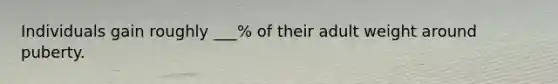 Individuals gain roughly ___% of their adult weight around puberty.