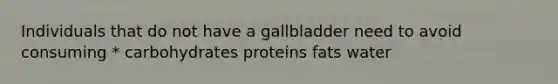 Individuals that do not have a gallbladder need to avoid consuming * carbohydrates proteins fats water