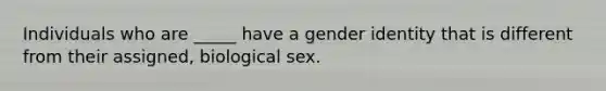 Individuals who are _____ have a gender identity that is different from their assigned, biological sex.