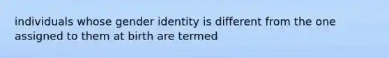 individuals whose gender identity is different from the one assigned to them at birth are termed