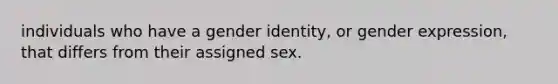 individuals who have a gender identity, or gender expression, that differs from their assigned sex.