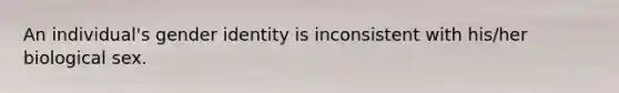An individual's gender identity is inconsistent with his/her biological sex.