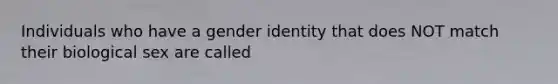 Individuals who have a gender identity that does NOT match their biological sex are called