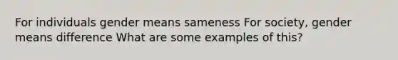 For individuals gender means sameness For society, gender means difference What are some examples of this?