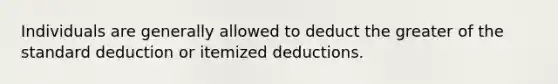 Individuals are generally allowed to deduct the greater of the standard deduction or itemized deductions.