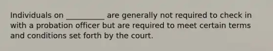 Individuals on __________ are generally not required to check in with a probation officer but are required to meet certain terms and conditions set forth by the court.