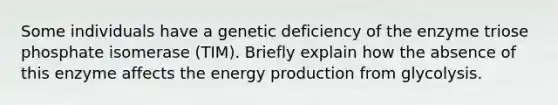 Some individuals have a genetic deficiency of the enzyme triose phosphate isomerase (TIM). Briefly explain how the absence of this enzyme affects the energy production from glycolysis.