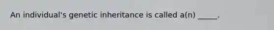 An individual's genetic inheritance is called a(n) _____.