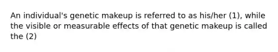 An individual's genetic makeup is referred to as his/her (1), while the visible or measurable effects of that genetic makeup is called the (2)
