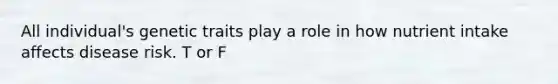 All individual's genetic traits play a role in how nutrient intake affects disease risk. T or F