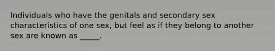 Individuals who have the genitals and secondary sex characteristics of one sex, but feel as if they belong to another sex are known as _____.