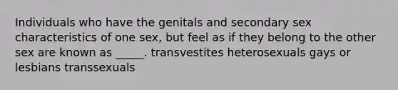 Individuals who have the genitals and secondary sex characteristics of one sex, but feel as if they belong to the other sex are known as _____. transvestites heterosexuals gays or lesbians transsexuals