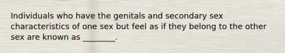 Individuals who have the genitals and secondary sex characteristics of one sex but feel as if they belong to the other sex are known as ________.