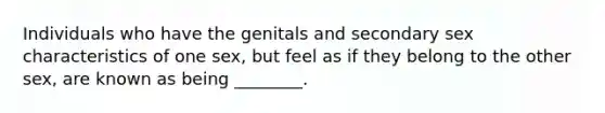 Individuals who have the genitals and secondary sex characteristics of one sex, but feel as if they belong to the other sex, are known as being ________.