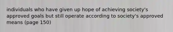 individuals who have given up hope of achieving society's approved goals but still operate according to society's approved means (page 150)