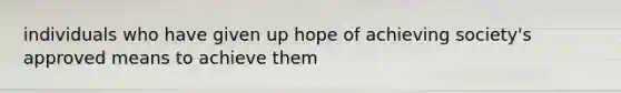 individuals who have given up hope of achieving society's approved means to achieve them