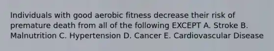 Individuals with good aerobic fitness decrease their risk of premature death from all of the following EXCEPT A. Stroke B. Malnutrition C. Hypertension D. Cancer E. Cardiovascular Disease