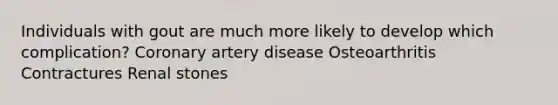 Individuals with gout are much more likely to develop which complication? Coronary artery disease Osteoarthritis Contractures Renal stones