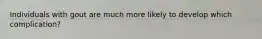 Individuals with gout are much more likely to develop which complication?