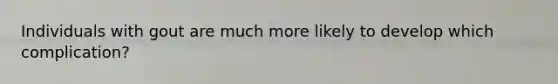 Individuals with gout are much more likely to develop which complication?
