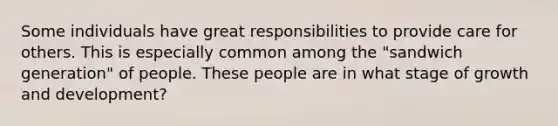 Some individuals have great responsibilities to provide care for others. This is especially common among the "sandwich generation" of people. These people are in what stage of growth and development?