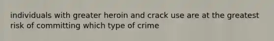 individuals with greater heroin and crack use are at the greatest risk of committing which type of crime