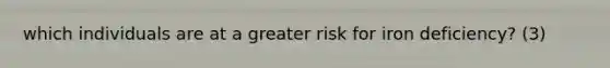 which individuals are at a greater risk for iron deficiency? (3)